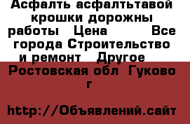 Асфалть асфалтьтавой крошки дорожны работы › Цена ­ 500 - Все города Строительство и ремонт » Другое   . Ростовская обл.,Гуково г.